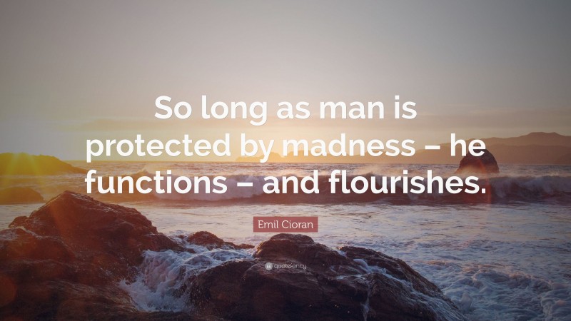 Emil Cioran Quote: “So long as man is protected by madness – he functions – and flourishes.”