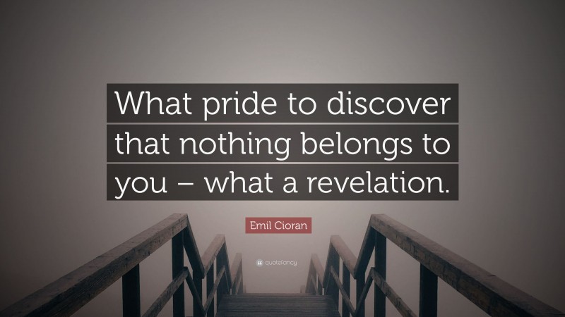 Emil Cioran Quote: “What pride to discover that nothing belongs to you – what a revelation.”
