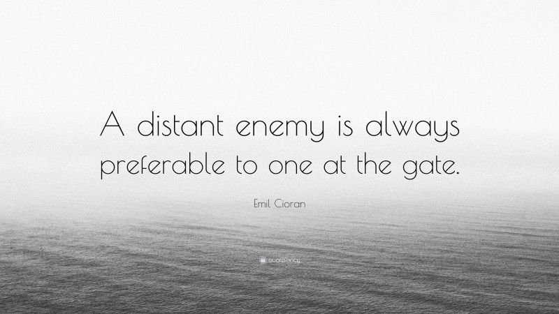 Emil Cioran Quote: “A distant enemy is always preferable to one at the gate.”