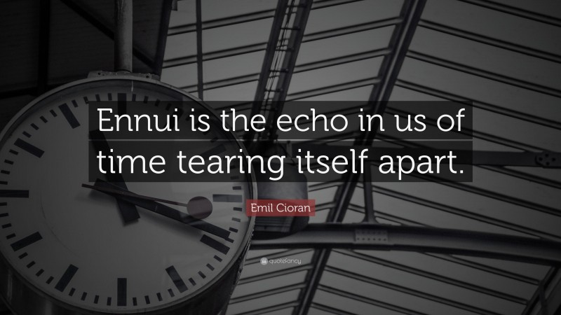 Emil Cioran Quote: “Ennui is the echo in us of time tearing itself apart.”