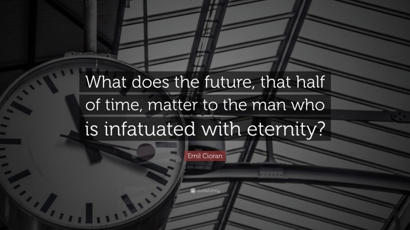 Emil Cioran Quote: “What does the future, that half of time, matter to the man who is infatuated with eternity?”
