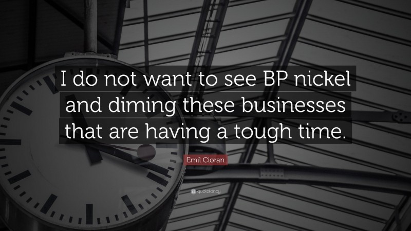 Emil Cioran Quote: “I do not want to see BP nickel and diming these businesses that are having a tough time.”