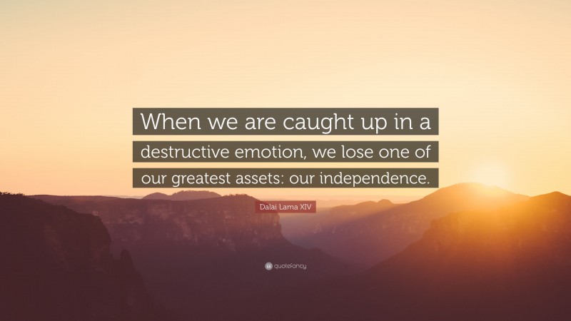 Dalai Lama XIV Quote: “When we are caught up in a destructive emotion, we lose one of our greatest assets: our independence.”