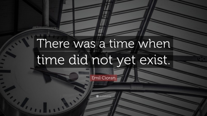 Emil Cioran Quote: “There was a time when time did not yet exist.”