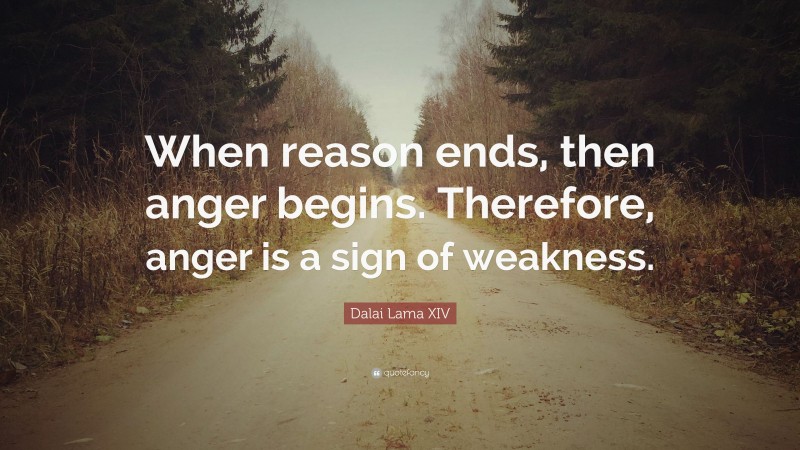 Dalai Lama XIV Quote: “When reason ends, then anger begins. Therefore, anger is a sign of weakness.”