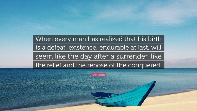 Emil Cioran Quote: “When every man has realized that his birth is a defeat, existence, endurable at last, will seem like the day after a surrender, like the relief and the repose of the conquered.”