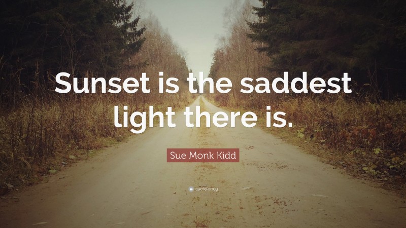 Sue Monk Kidd Quote: “Sunset is the saddest light there is.”