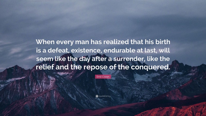 Emil Cioran Quote: “When every man has realized that his birth is a defeat, existence, endurable at last, will seem like the day after a surrender, like the relief and the repose of the conquered.”