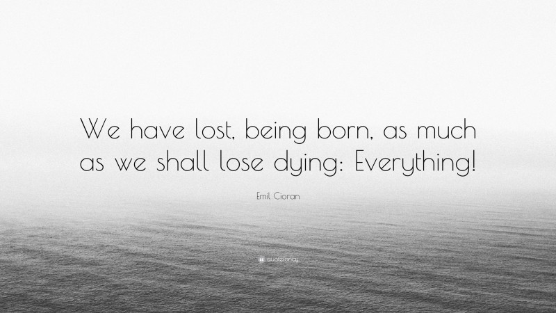 Emil Cioran Quote: “We have lost, being born, as much as we shall lose dying: Everything!”