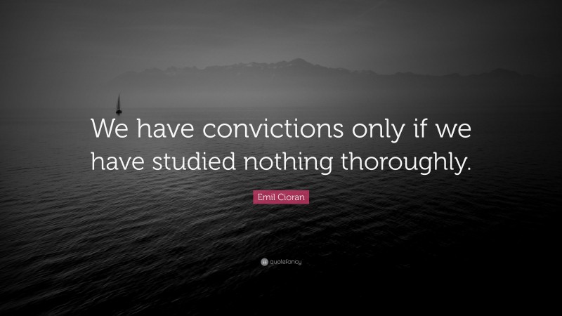 Emil Cioran Quote: “We have convictions only if we have studied nothing thoroughly.”