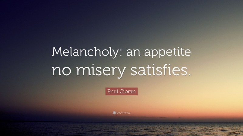 Emil Cioran Quote: “Melancholy: an appetite no misery satisfies.”