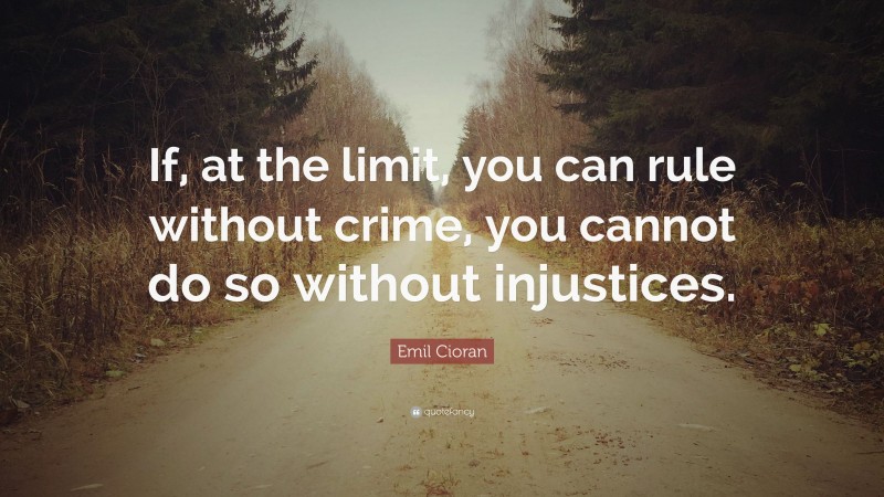 Emil Cioran Quote: “If, at the limit, you can rule without crime, you cannot do so without injustices.”