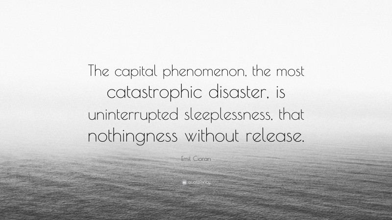 Emil Cioran Quote: “The capital phenomenon, the most catastrophic disaster, is uninterrupted sleeplessness, that nothingness without release.”