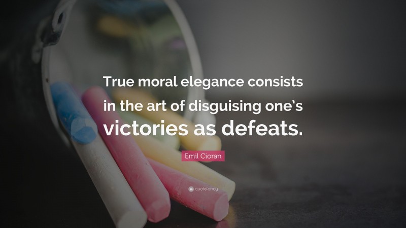 Emil Cioran Quote: “True moral elegance consists in the art of disguising one’s victories as defeats.”