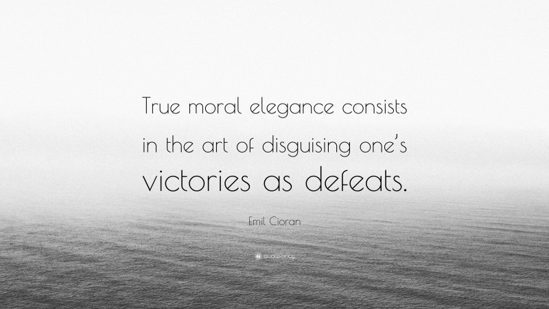 Emil Cioran Quote: “True moral elegance consists in the art of disguising one’s victories as defeats.”