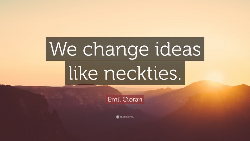 Emil Cioran Quote: “We change ideas like neckties.”