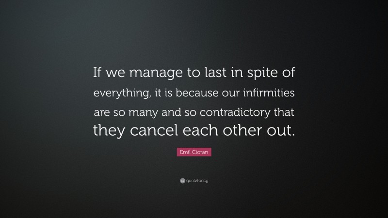 Emil Cioran Quote: “If we manage to last in spite of everything, it is because our infirmities are so many and so contradictory that they cancel each other out.”