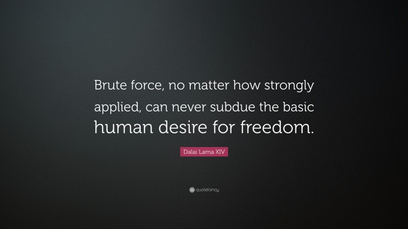 Dalai Lama XIV Quote: “Brute force, no matter how strongly applied, can never subdue the basic human desire for freedom.”