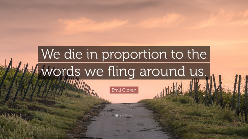 Emil Cioran Quote: “We die in proportion to the words we fling around us.”