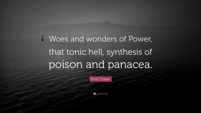 Emil Cioran Quote: “Woes and wonders of Power, that tonic hell, synthesis of poison and panacea.”