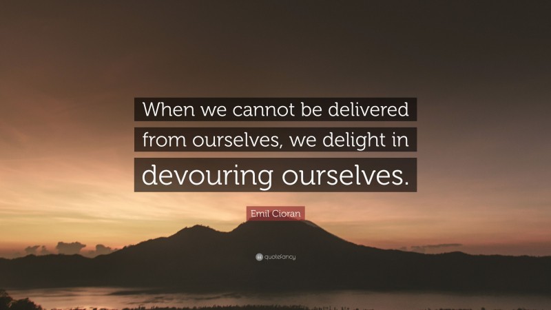 Emil Cioran Quote: “When we cannot be delivered from ourselves, we delight in devouring ourselves.”