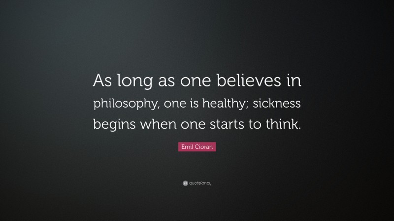 Emil Cioran Quote: “As long as one believes in philosophy, one is healthy; sickness begins when one starts to think.”