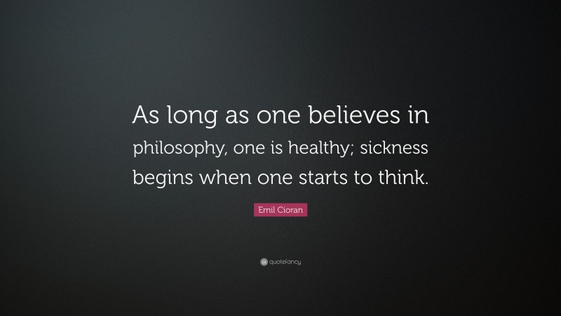 Emil Cioran Quote: “As long as one believes in philosophy, one is healthy; sickness begins when one starts to think.”
