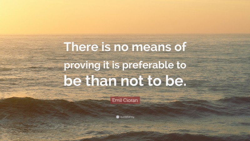 Emil Cioran Quote: “There is no means of proving it is preferable to be than not to be.”