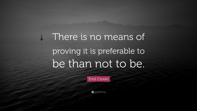 Emil Cioran Quote: “There is no means of proving it is preferable to be than not to be.”