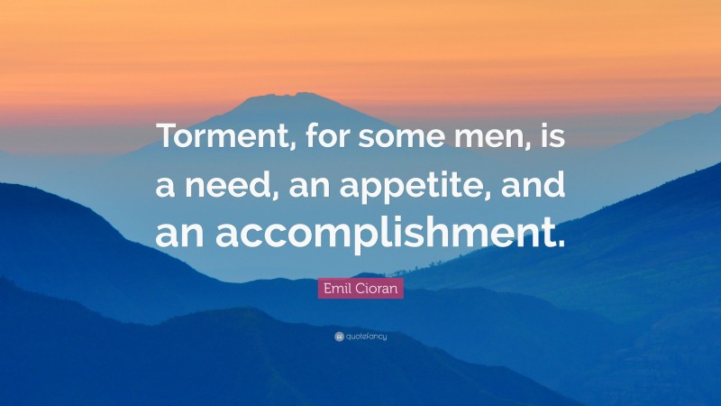 Emil Cioran Quote: “Torment, for some men, is a need, an appetite, and an accomplishment.”