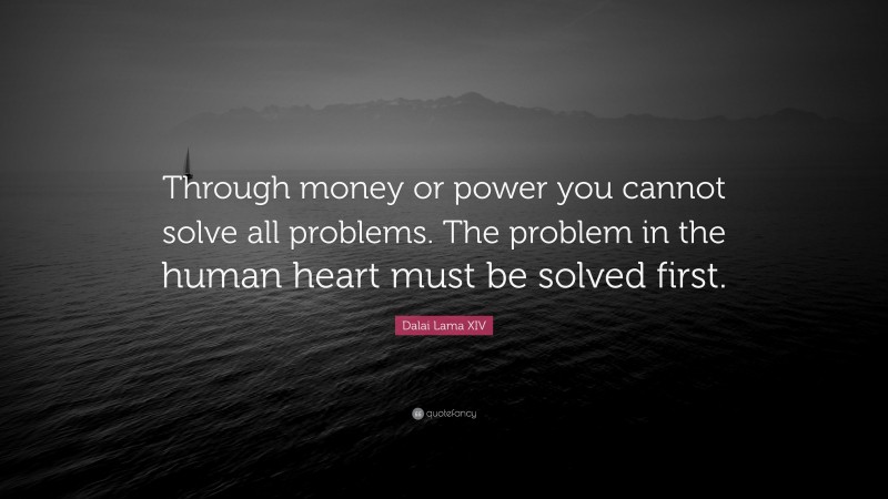 Dalai Lama XIV Quote: “Through money or power you cannot solve all problems. The problem in the human heart must be solved first.”