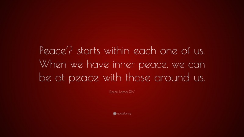 Dalai Lama XIV Quote: “Peace? starts within each one of us. When we have inner peace, we can be at peace with those around us.”