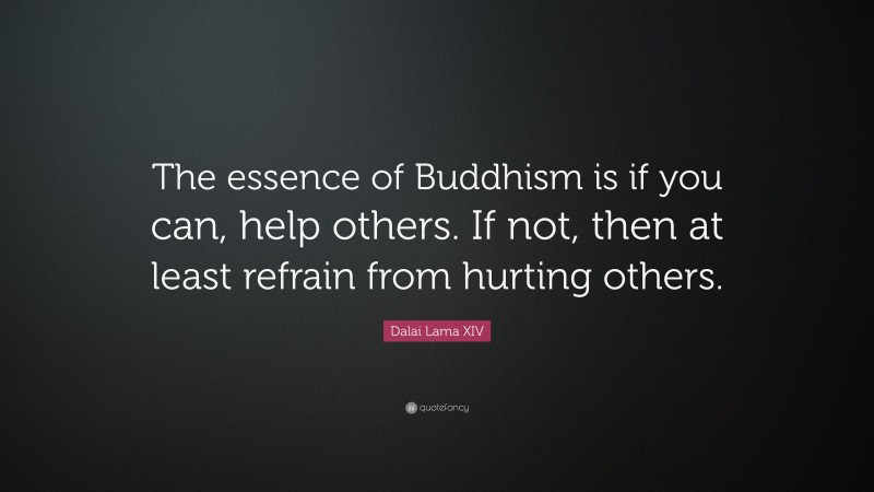 Dalai Lama XIV Quote: “The essence of Buddhism is if you can, help others. If not, then at least refrain from hurting others.”