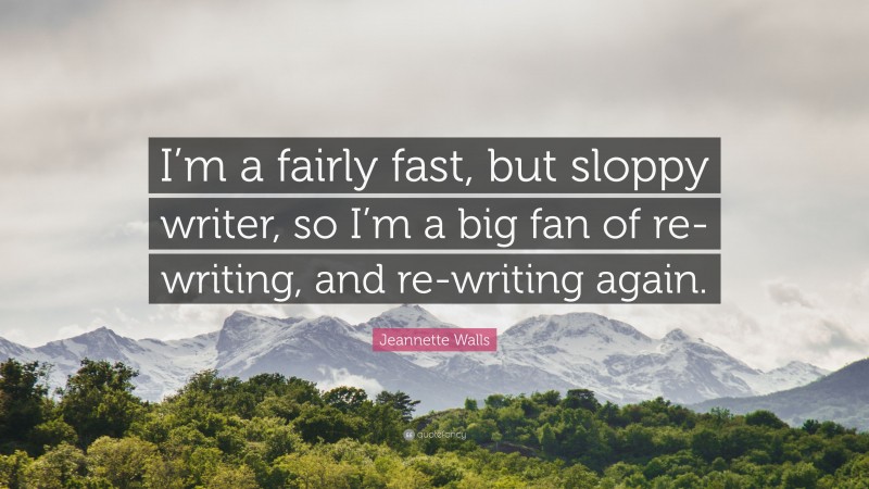 Jeannette Walls Quote: “I’m a fairly fast, but sloppy writer, so I’m a big fan of re-writing, and re-writing again.”