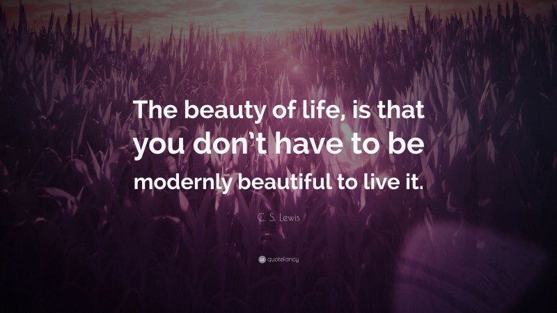 C. S. Lewis Quote: “The beauty of life, is that you don’t have to be modernly beautiful to live it.”