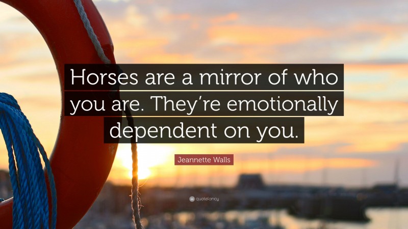 Jeannette Walls Quote: “Horses are a mirror of who you are. They’re emotionally dependent on you.”