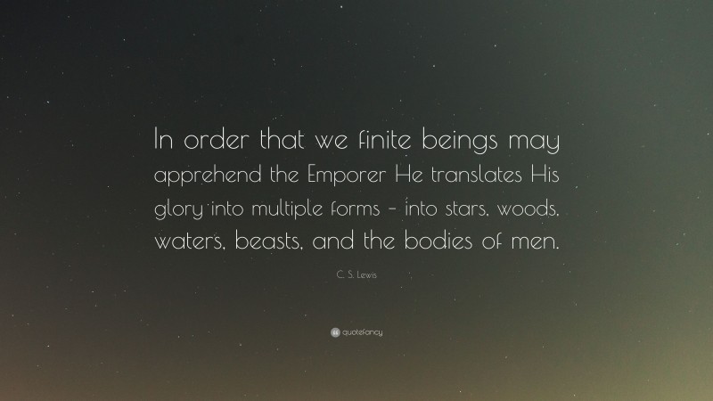 C. S. Lewis Quote: “In order that we finite beings may apprehend the Emporer He translates His glory into multiple forms – into stars, woods, waters, beasts, and the bodies of men.”