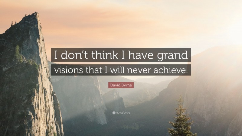 David Byrne Quote: “I don’t think I have grand visions that I will never achieve.”