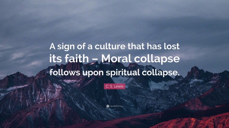 C. S. Lewis Quote: “A sign of a culture that has lost its faith – Moral collapse follows upon spiritual collapse.”