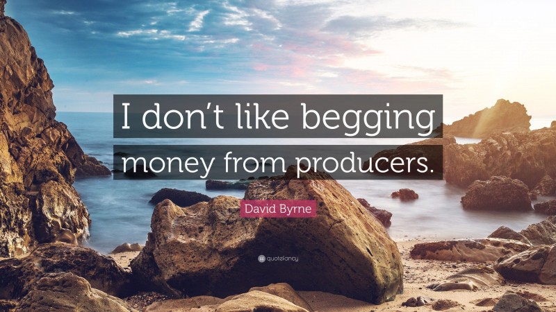 David Byrne Quote: “I don’t like begging money from producers.”