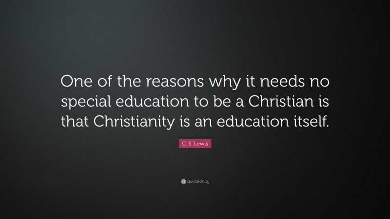 C. S. Lewis Quote: “One of the reasons why it needs no special education to be a Christian is that Christianity is an education itself.”