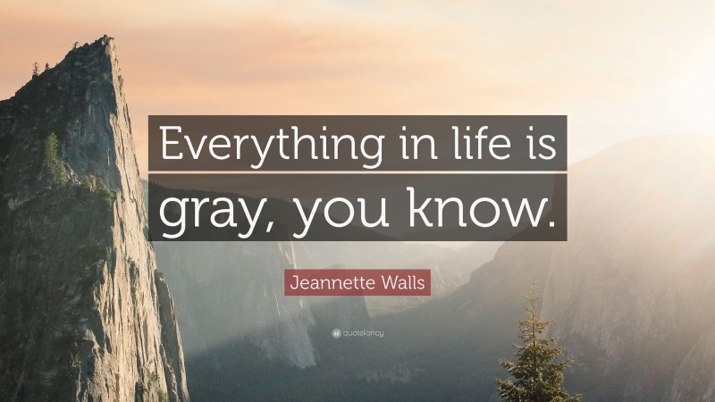 Jeannette Walls Quote: “Everything in life is gray, you know.”