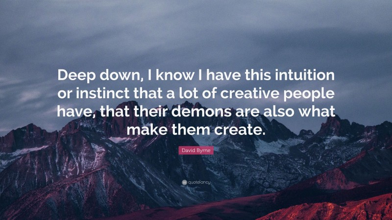 David Byrne Quote: “Deep down, I know I have this intuition or instinct that a lot of creative people have, that their demons are also what make them create.”