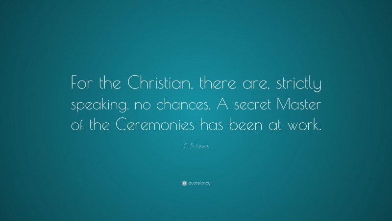 C. S. Lewis Quote: “For the Christian, there are, strictly speaking, no chances. A secret Master of the Ceremonies has been at work.”
