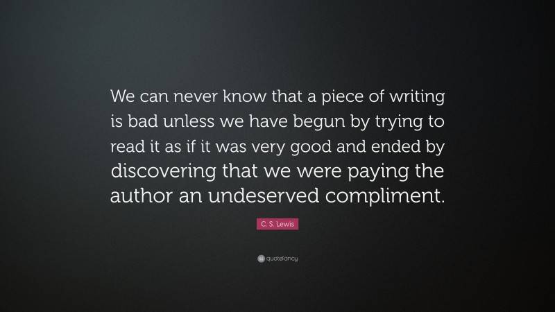 C. S. Lewis Quote: “We can never know that a piece of writing is bad unless we have begun by trying to read it as if it was very good and ended by discovering that we were paying the author an undeserved compliment.”