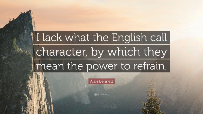 Alan Bennett Quote: “I lack what the English call character, by which they mean the power to refrain.”