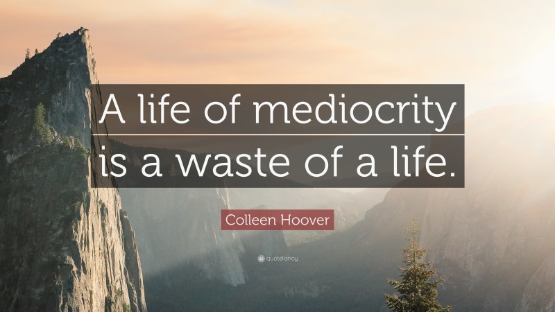 Colleen Hoover Quote: “A life of mediocrity is a waste of a life.”