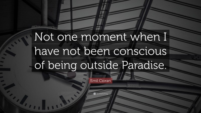 Emil Cioran Quote: “Not one moment when I have not been conscious of being outside Paradise.”