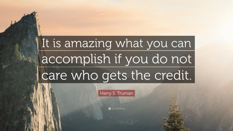 Harry S. Truman Quote: “It is amazing what you can accomplish if you do not care who gets the credit.”