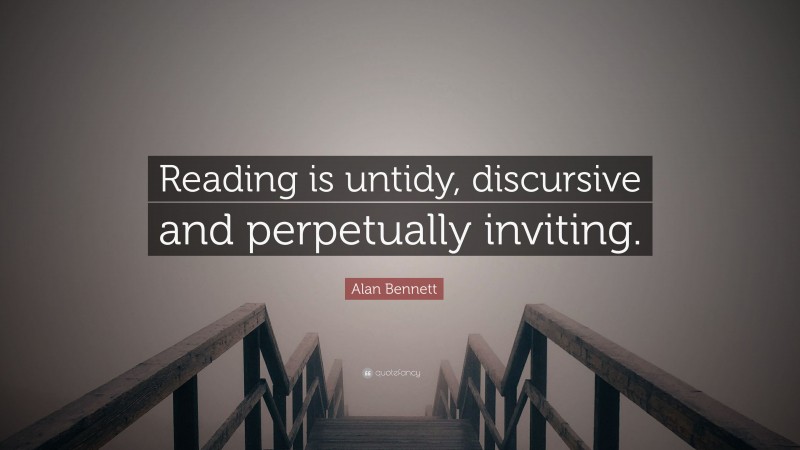 Alan Bennett Quote: “Reading is untidy, discursive and perpetually inviting.”